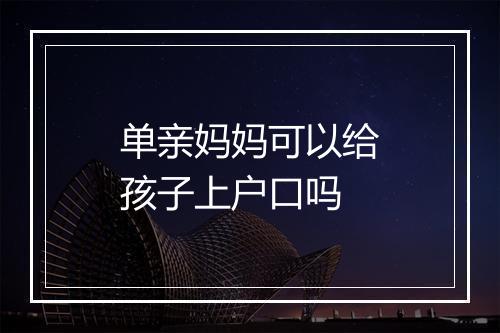 单亲妈妈可以给孩子上户口吗