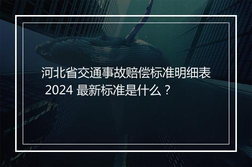 河北省交通事故赔偿标准明细表 2024 最新标准是什么？