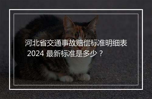 河北省交通事故赔偿标准明细表 2024 最新标准是多少？
