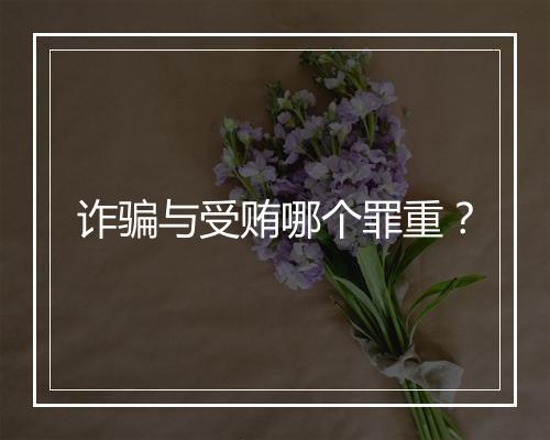 诈骗与受贿哪个罪重？