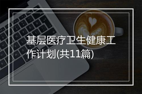 基层医疗卫生健康工作计划(共11篇)