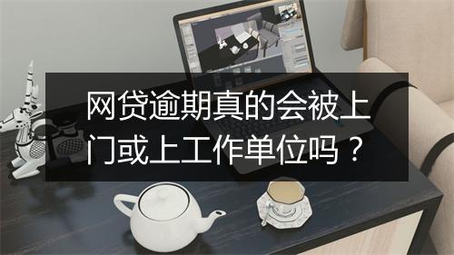 网贷逾期真的会被上门或上工作单位吗？