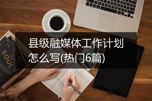 县级融媒体工作计划怎么写(热门6篇)
