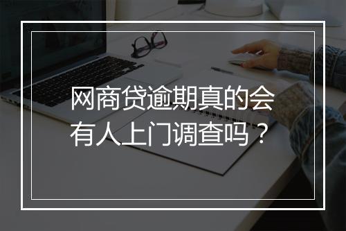 网商贷逾期真的会有人上门调查吗？