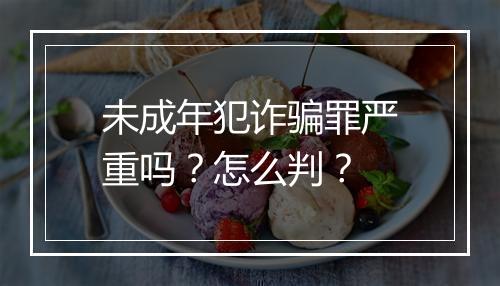 未成年犯诈骗罪严重吗？怎么判？