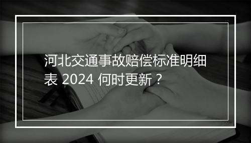 河北交通事故赔偿标准明细表 2024 何时更新？