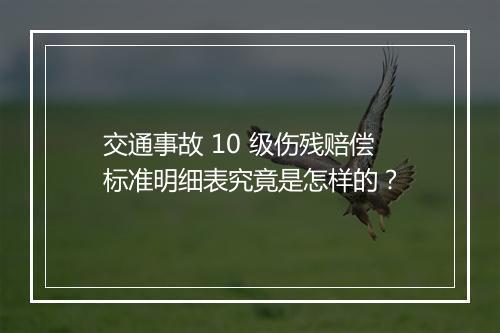 交通事故 10 级伤残赔偿标准明细表究竟是怎样的？