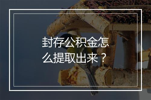 封存公积金怎么提取出来？