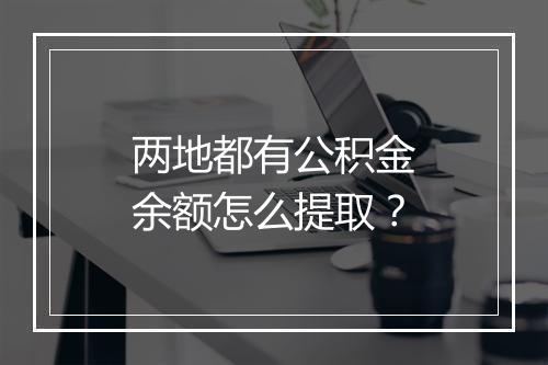 两地都有公积金余额怎么提取？