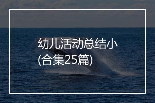 幼儿活动总结小(合集25篇)