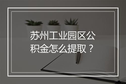 苏州工业园区公积金怎么提取？