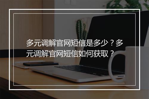 多元调解官网短信是多少？多元调解官网短信如何获取？