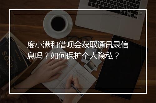 度小满和借呗会获取通讯录信息吗？如何保护个人隐私？