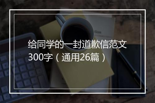 给同学的一封道歉信范文300字（通用26篇）