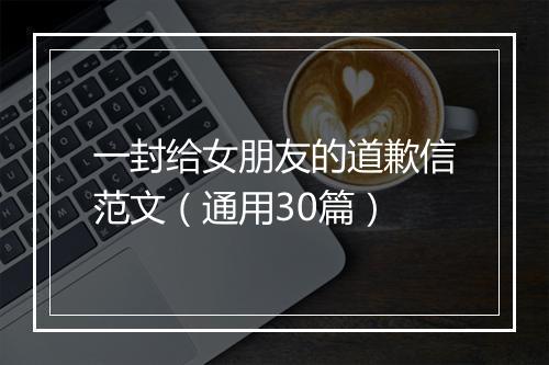 一封给女朋友的道歉信范文（通用30篇）