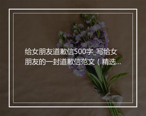 给女朋友道歉信500字_写给女朋友的一封道歉信范文（精选10篇）