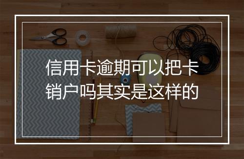 信用卡逾期可以把卡销户吗其实是这样的