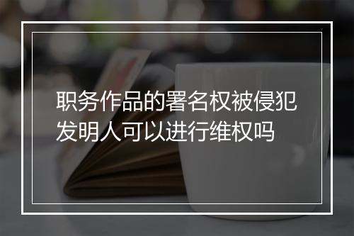 职务作品的署名权被侵犯发明人可以进行维权吗