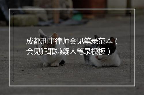 成都刑事律师会见笔录范本（会见犯罪嫌疑人笔录模板）