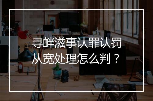 寻衅滋事认罪认罚从宽处理怎么判？