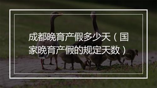成都晚育产假多少天（国家晚育产假的规定天数）