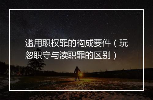 滥用职权罪的构成要件（玩忽职守与渎职罪的区别）