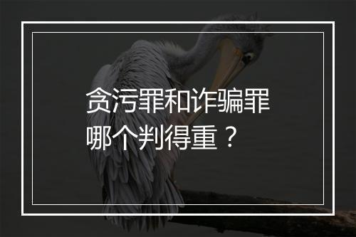 贪污罪和诈骗罪哪个判得重？