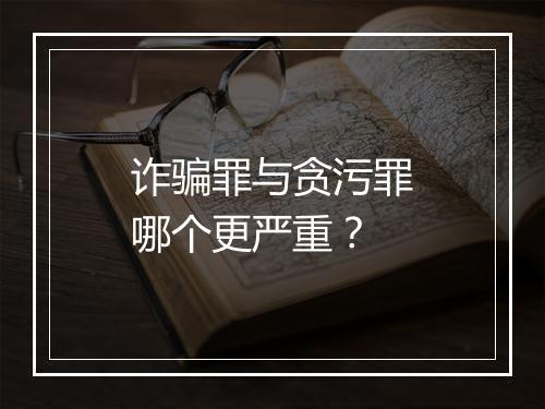 诈骗罪与贪污罪哪个更严重？