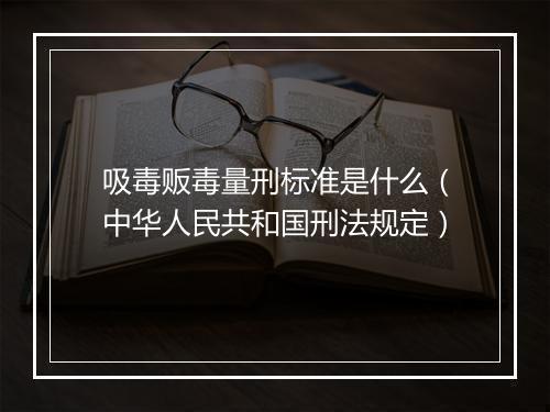 吸毒贩毒量刑标准是什么（中华人民共和国刑法规定）