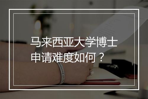 马来西亚大学博士申请难度如何？