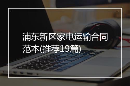 浦东新区家电运输合同范本(推荐19篇)