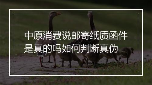 中原消费说邮寄纸质函件是真的吗如何判断真伪