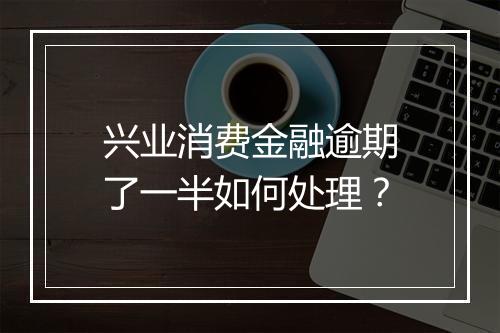兴业消费金融逾期了一半如何处理？