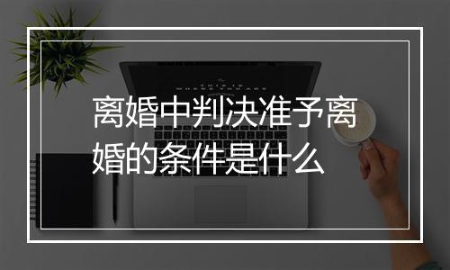 离婚中判决准予离婚的条件是什么