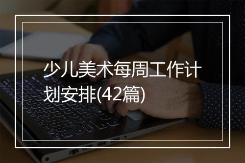 少儿美术每周工作计划安排(42篇)