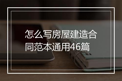 怎么写房屋建造合同范本通用46篇