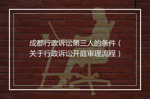 成都行政诉讼第三人的条件（关于行政诉讼开庭审理流程）