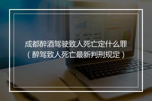 成都醉酒驾驶致人死亡定什么罪（醉驾致人死亡最新判刑规定）