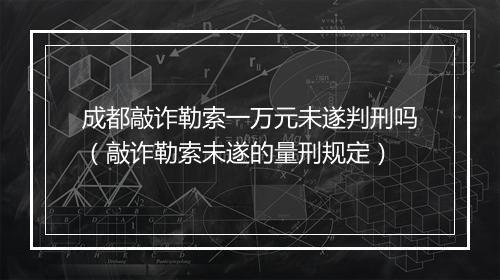 成都敲诈勒索一万元未遂判刑吗（敲诈勒索未遂的量刑规定）