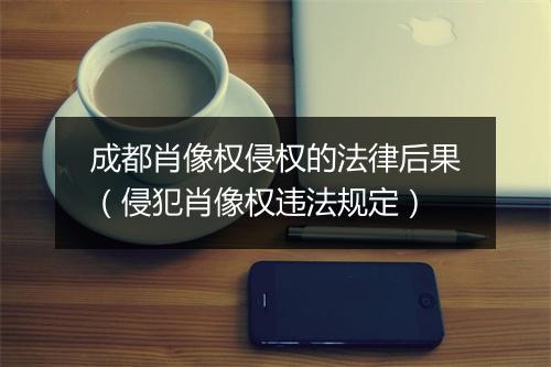 成都肖像权侵权的法律后果（侵犯肖像权违法规定）