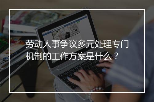 劳动人事争议多元处理专门机制的工作方案是什么？