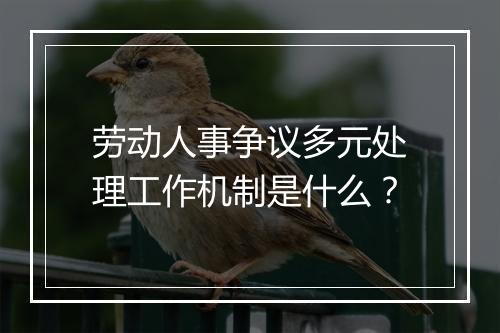 劳动人事争议多元处理工作机制是什么？