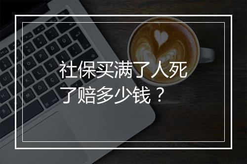社保买满了人死了赔多少钱？