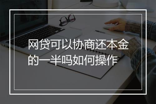网贷可以协商还本金的一半吗如何操作