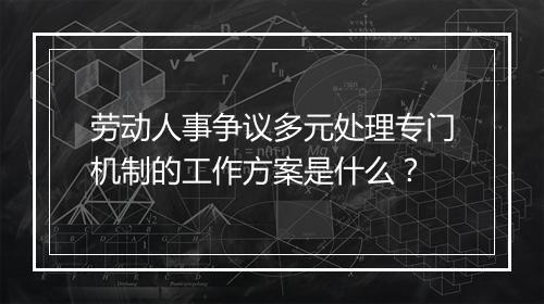 劳动人事争议多元处理专门机制的工作方案是什么？