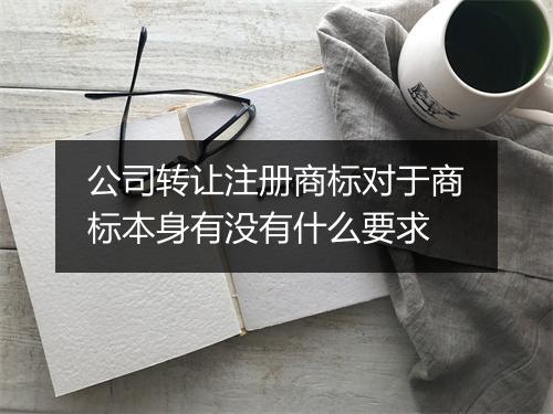 公司转让注册商标对于商标本身有没有什么要求