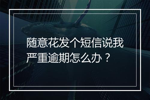 随意花发个短信说我严重逾期怎么办？