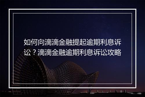 如何向滴滴金融提起逾期利息诉讼？滴滴金融逾期利息诉讼攻略