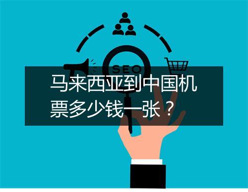 马来西亚到中国机票多少钱一张？