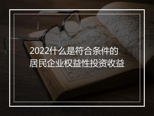 2022什么是符合条件的居民企业权益性投资收益